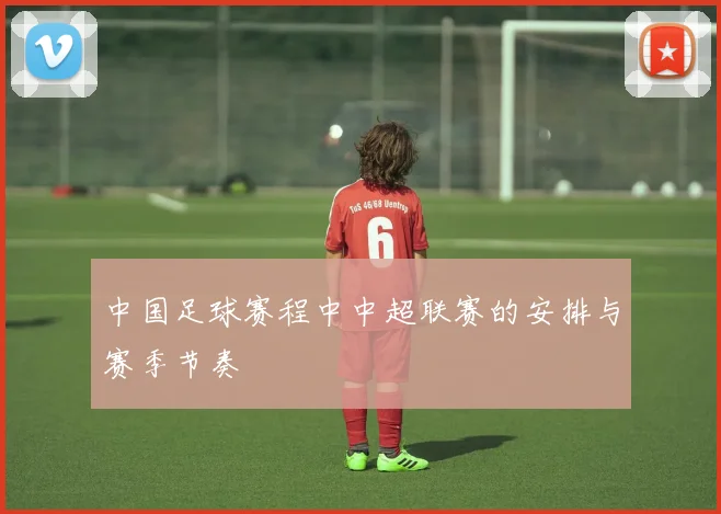 中国足球赛程中中超联赛的安排与赛季节奏