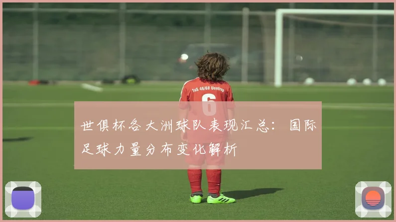 世俱杯各大洲球队表现汇总：国际足球力量分布变化解析
