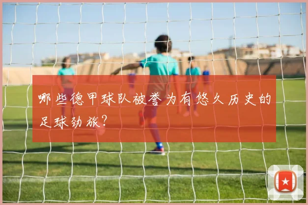 哪些德甲球队被誉为有悠久历史的足球劲旅？